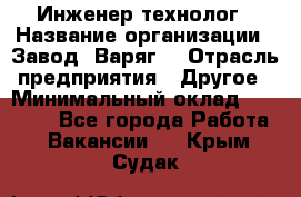 Инженер-технолог › Название организации ­ Завод "Варяг" › Отрасль предприятия ­ Другое › Минимальный оклад ­ 24 000 - Все города Работа » Вакансии   . Крым,Судак